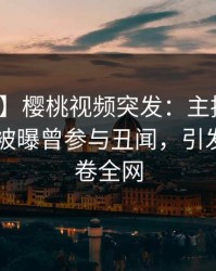 【爆料】樱桃视频突发：主持人在今日凌晨被曝曾参与丑闻，引发众怒席卷全网