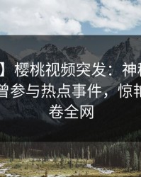 【爆料】樱桃视频突发：神秘人在昨晚被曝曾参与热点事件，惊艳全场席卷全网