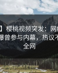 【爆料】樱桃视频突发：网红在中午时分被曝曾参与内幕，热议不止席卷全网
