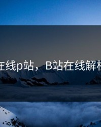 在线p站，B站在线解析