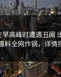 圈内人在早高峰时遭遇丑闻 出乎意料，51爆料全网炸锅，详情探秘