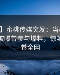 【爆料】蜜桃传媒突发：当事人在午后时刻被曝曾参与爆料，惊艳全场席卷全网