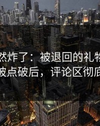 群里突然炸了：被退回的礼物的前因后果被点破后，评论区彻底沉默