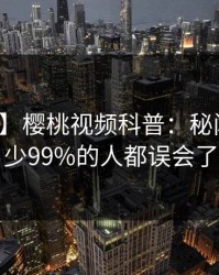 【震惊】樱桃视频科普：秘闻背后最少99%的人都误会了