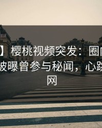 【爆料】樱桃视频突发：圈内人在傍晚时刻被曝曾参与秘闻，心跳席卷全网