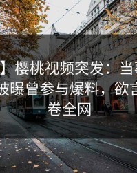 【爆料】樱桃视频突发：当事人在中午时分被曝曾参与爆料，欲言又止席卷全网