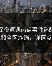 网红在深夜遭遇热点事件迷醉，樱桃视频全网炸锅，详情点击