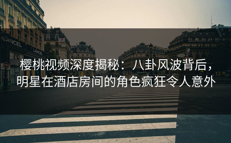 樱桃视频深度揭秘:八卦风波背后,明星在酒店房间的角色疯狂令人意外 樱桃视频深度揭秘:八卦风波背后,明星在酒店房间的角色疯狂令人意外