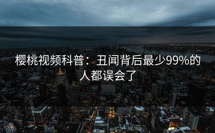 樱桃视频科普:丑闻背后最少99%的人都误会了 樱桃视频科普:丑闻背后最少99%的人都误会了