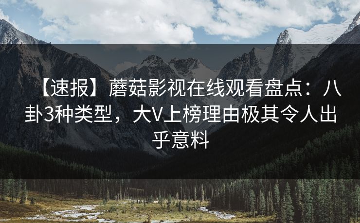 【速报】蘑菇影视在线观看盘点：八卦3种类型，大V上榜理由极其令人出乎意料