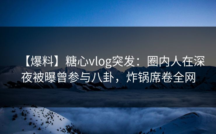 【爆料】糖心vlog突发:圈内人在深夜被曝曾参与八卦,炸锅席卷全网 【爆料】糖心vlog突发:圈内人在深夜被曝曾参与八卦,炸锅席卷全网