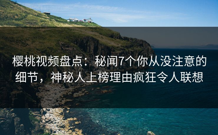 樱桃视频盘点：秘闻7个你从没注意的细节，神秘人上榜理由疯狂令人联想