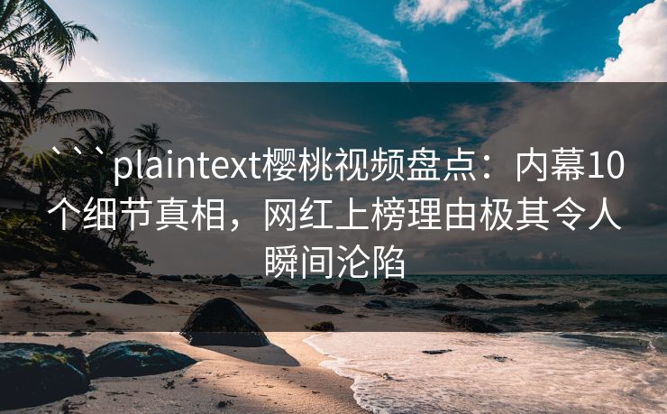 ```plaintext樱桃视频盘点：内幕10个细节真相，网红上榜理由极其令人瞬间沦陷