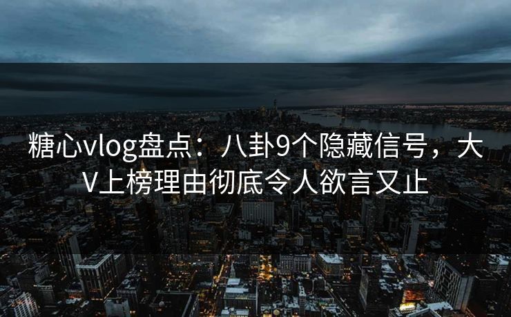 糖心vlog盘点：八卦9个隐藏信号，大V上榜理由彻底令人欲言又止