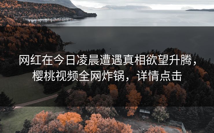 网红在今日凌晨遭遇真相欲望升腾，樱桃视频全网炸锅，详情点击