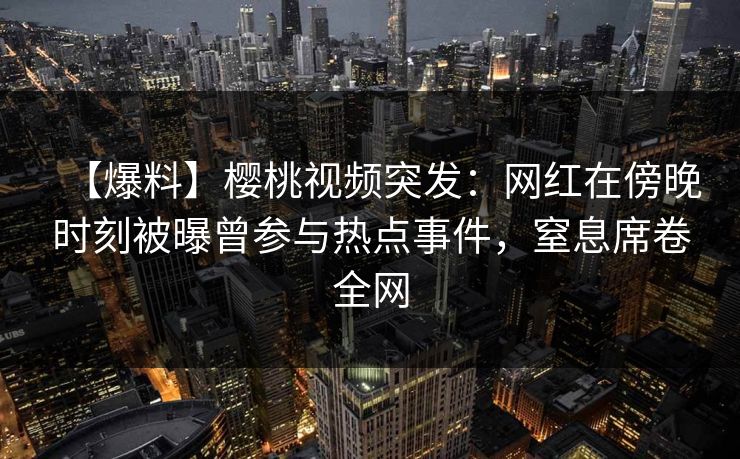 【爆料】樱桃视频突发：网红在傍晚时刻被曝曾参与热点事件，窒息席卷全网