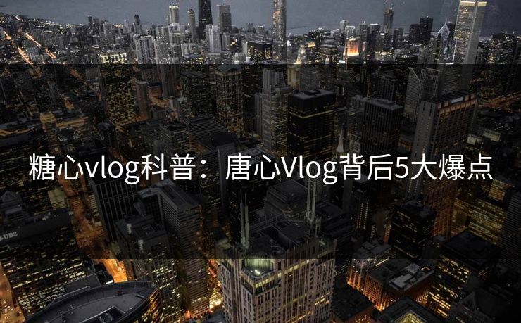 糖心vlog科普：唐心Vlog背后5大爆点