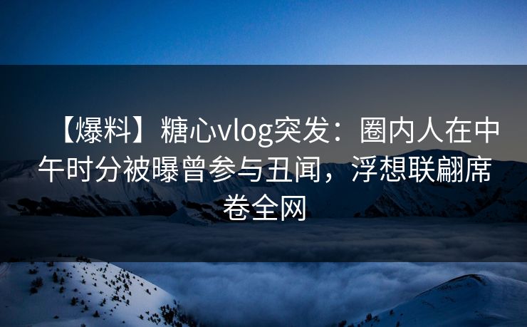 【爆料】糖心vlog突发:圈内人在中午时分被曝曾参与丑闻,浮想联翩席卷全网 【爆料】糖心vlog突发:圈内人在中午时分被曝曾参与丑闻,浮想联翩席卷全网