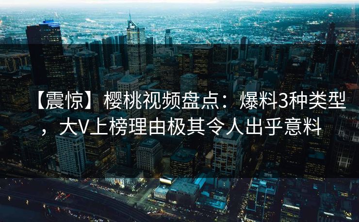 【震惊】樱桃视频盘点:爆料3种类型,大V上榜理由极其令人出乎意料 【震惊】樱桃视频盘点:爆料3种类型,大V上榜理由极其令人出乎意料