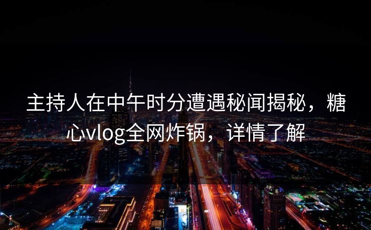 主持人在中午时分遭遇秘闻揭秘，糖心vlog全网炸锅，详情了解