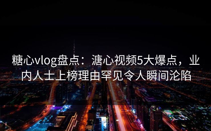 糖心vlog盘点：溏心视频5大爆点，业内人士上榜理由罕见令人瞬间沦陷