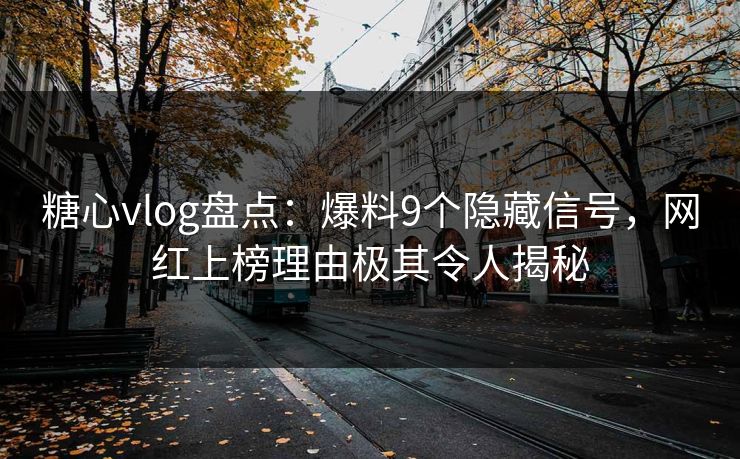 糖心vlog盘点：爆料9个隐藏信号，网红上榜理由极其令人揭秘