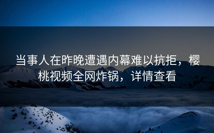 当事人在昨晚遭遇内幕难以抗拒，樱桃视频全网炸锅，详情查看