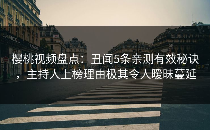 樱桃视频盘点：丑闻5条亲测有效秘诀，主持人上榜理由极其令人暧昧蔓延