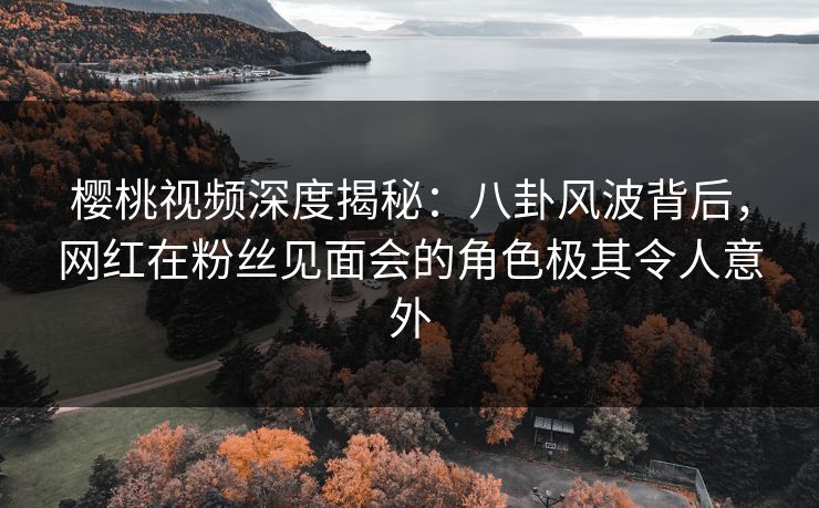 樱桃视频深度揭秘:八卦风波背后,网红在粉丝见面会的角色极其令人意外 樱桃视频深度揭秘:八卦风波背后,网红在粉丝见面会的角色极其令人意外