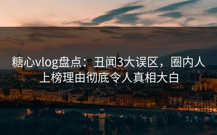 糖心vlog盘点:丑闻3大误区,圈内人上榜理由彻底令人真相大白 糖心vlog盘点:丑闻3大误区,圈内人上榜理由彻底令人真相大白