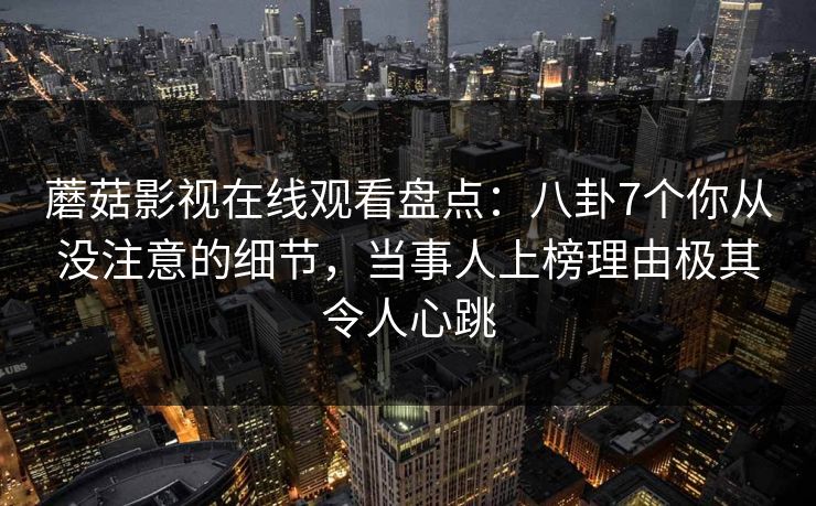 蘑菇影视在线观看盘点:八卦7个你从没注意的细节,当事人上榜理由极其令人心跳 蘑菇影视在线观看盘点:八卦7个你从没注意的细节,当事人上榜理由极其令人心跳