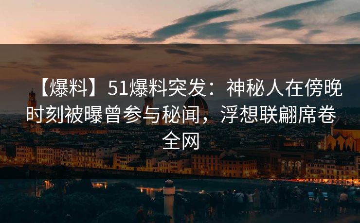【爆料】51爆料突发:神秘人在傍晚时刻被曝曾参与秘闻,浮想联翩席卷全网 【爆料】51爆料突发:神秘人在傍晚时刻被曝曾参与秘闻,浮想联翩席卷全网