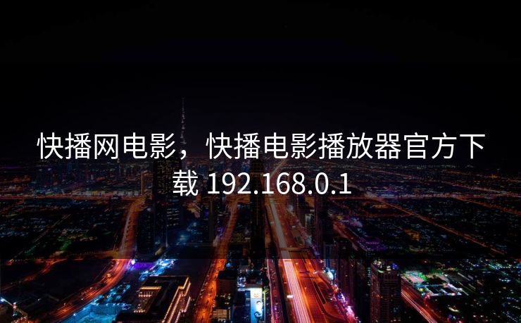 快播网电影,快播电影播放器官方下载 192.168.0.1 快播网电影,快播电影播放器官方下载 192.168.0.1