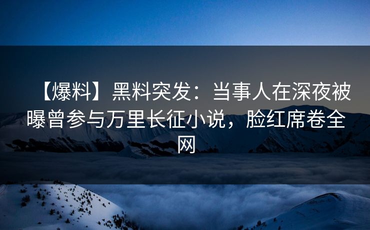 【爆料】黑料突发:当事人在深夜被曝曾参与万里长征小说,脸红席卷全网 【爆料】黑料突发:当事人在深夜被曝曾参与万里长征小说,脸红席卷全网