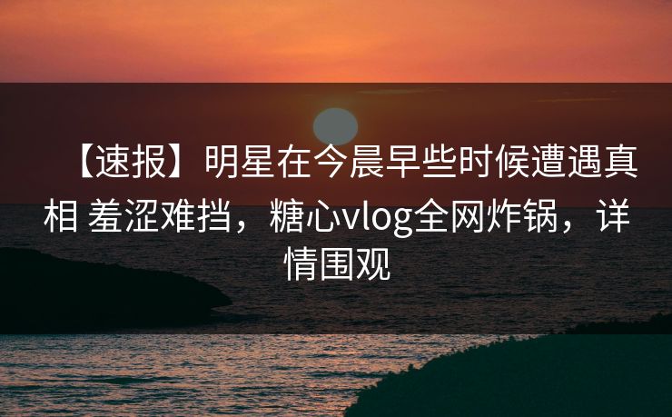 【速报】明星在今晨早些时候遭遇真相 羞涩难挡,糖心vlog全网炸锅,详情围观 【速报】明星在今晨早些时候遭遇真相 羞涩难挡,糖心vlog全网炸锅,详情围观