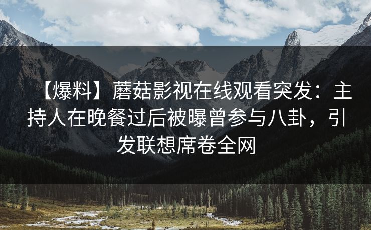 【爆料】蘑菇影视在线观看突发:主持人在晚餐过后被曝曾参与八卦,引发联想席卷全网 【爆料】蘑菇影视在线观看突发:主持人在晚餐过后被曝曾参与八卦,引发联想席卷全网