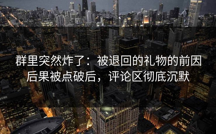 群里突然炸了：被退回的礼物的前因后果被点破后，评论区彻底沉默