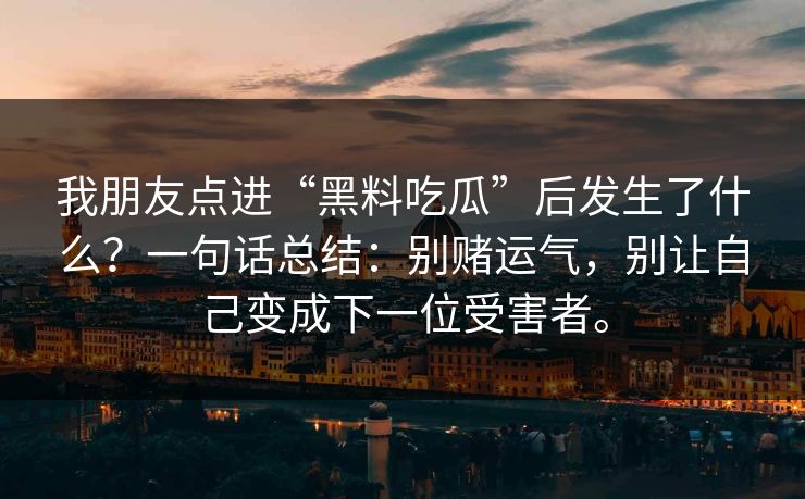 我朋友点进“黑料吃瓜”后发生了什么？一句话总结：别赌运气，别让自己变成下一位受害者。