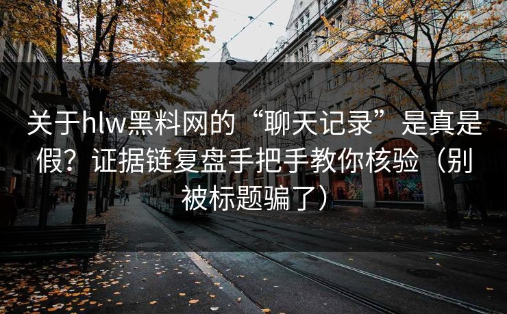 关于hlw黑料网的“聊天记录”是真是假?证据链复盘手把手教你核验(别被标题骗了) 关于hlw黑料网的“聊天记录”是真是假?证据链复盘手把手教你核验(别被标题骗了)