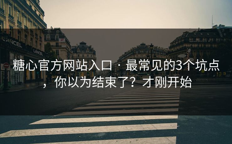糖心官方网站入口 · 最常见的3个坑点,你以为结束了?才刚开始 糖心官方网站入口 · 最常见的3个坑点,你以为结束了?才刚开始