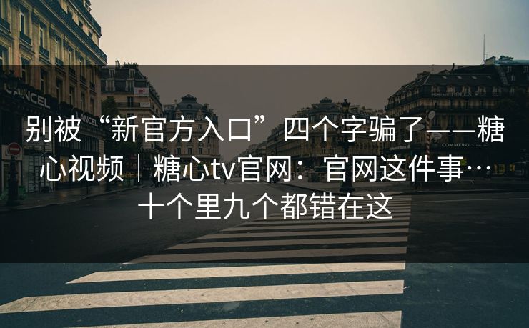 别被“新官方入口”四个字骗了——糖心视频｜糖心tv官网：官网这件事…十个里九个都错在这