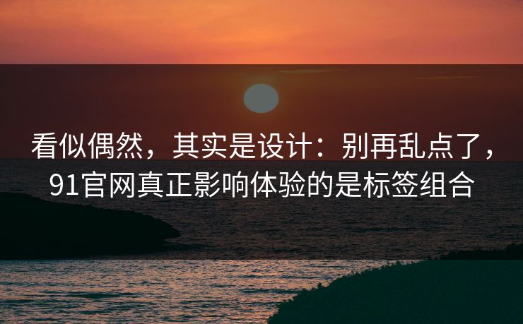 看似偶然,其实是设计:别再乱点了,91官网真正影响体验的是标签组合 看似偶然,其实是设计:别再乱点了,91官网真正影响体验的是标签组合