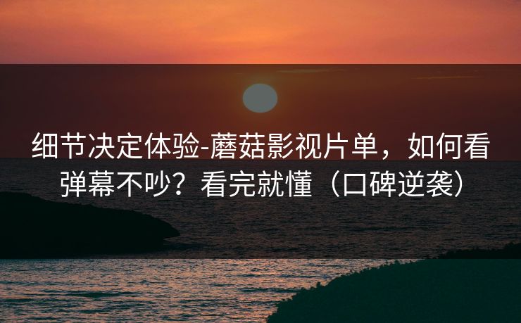 细节决定体验-蘑菇影视片单,如何看弹幕不吵?看完就懂(口碑逆袭) 细节决定体验-蘑菇影视片单,如何看弹幕不吵?看完就懂(口碑逆袭)
