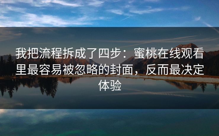 我把流程拆成了四步：蜜桃在线观看里最容易被忽略的封面，反而最决定体验