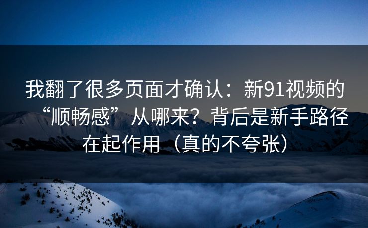 我翻了很多页面才确认:新91视频的“顺畅感”从哪来?背后是新手路径在起作用(真的不夸张) 我翻了很多页面才确认:新91视频的“顺畅感”从哪来?背后是新手路径在起作用(真的不夸张)