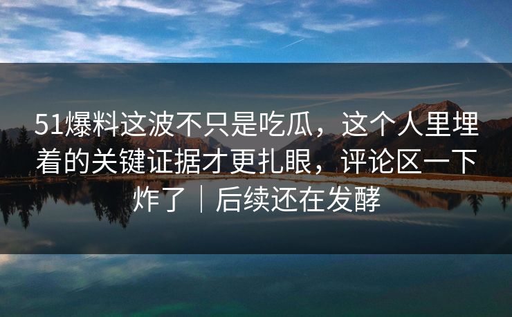 51爆料这波不只是吃瓜,这个人里埋着的关键证据才更扎眼,评论区一下炸了|后续还在发酵 51爆料这波不只是吃瓜,这个人里埋着的关键证据才更扎眼,评论区一下炸了|后续还在发酵