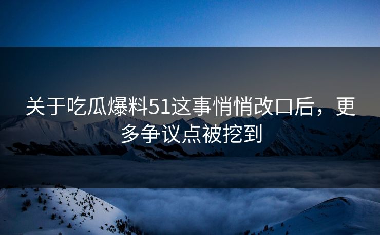 关于吃瓜爆料51这事悄悄改口后,更多争议点被挖到 关于吃瓜爆料51这事悄悄改口后,更多争议点被挖到