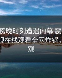 网红在傍晚时刻遭遇内幕 震撼人心，蘑菇影视在线观看全网炸锅，详情围观
