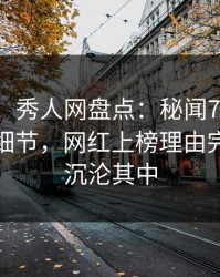 【震惊】秀人网盘点：秘闻7个你从没注意的细节，网红上榜理由完全令人沉沦其中