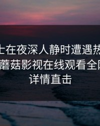 业内人士在夜深人静时遭遇热点事件 震惊，蘑菇影视在线观看全网炸锅，详情直击